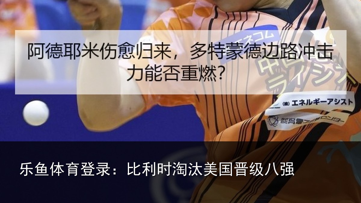 乐鱼体育登录:比利时淘汰美国晋级八强