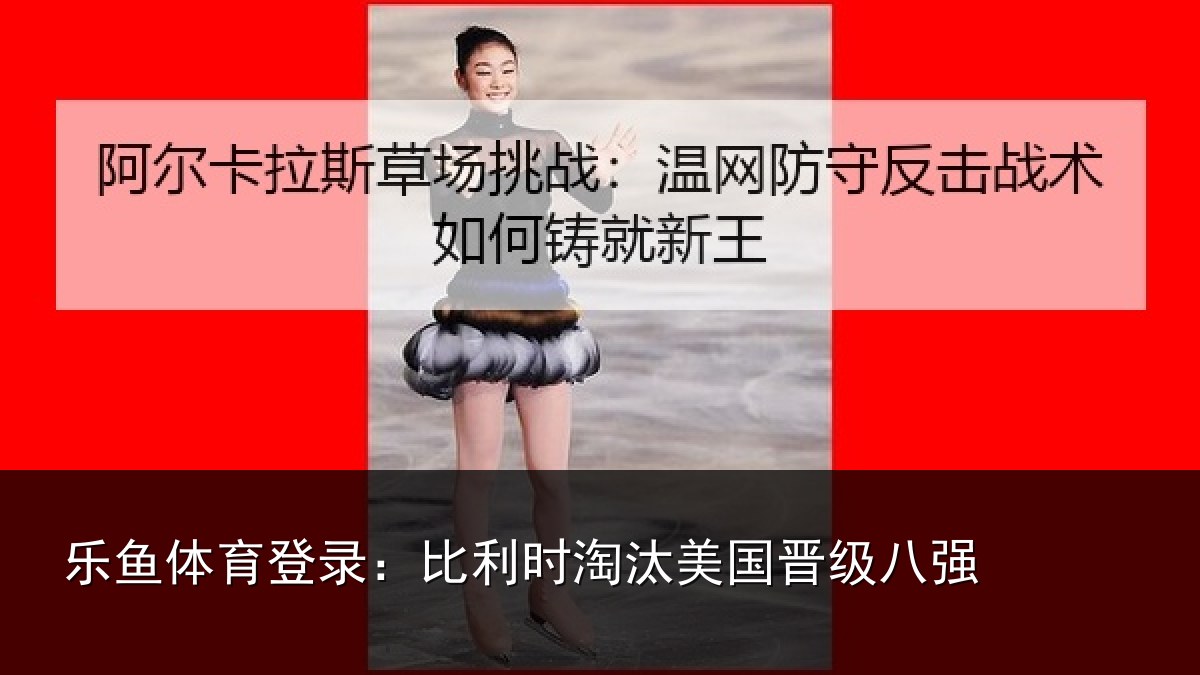 乐鱼体育登录:比利时淘汰美国晋级八强
