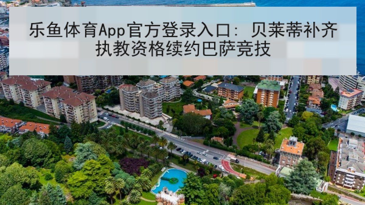 乐鱼体育App官方登录入口: 贝莱蒂补齐执教资格续约巴萨竞技 乐鱼体育App官方登录入口: 贝莱蒂补齐执教资格续约巴萨竞技