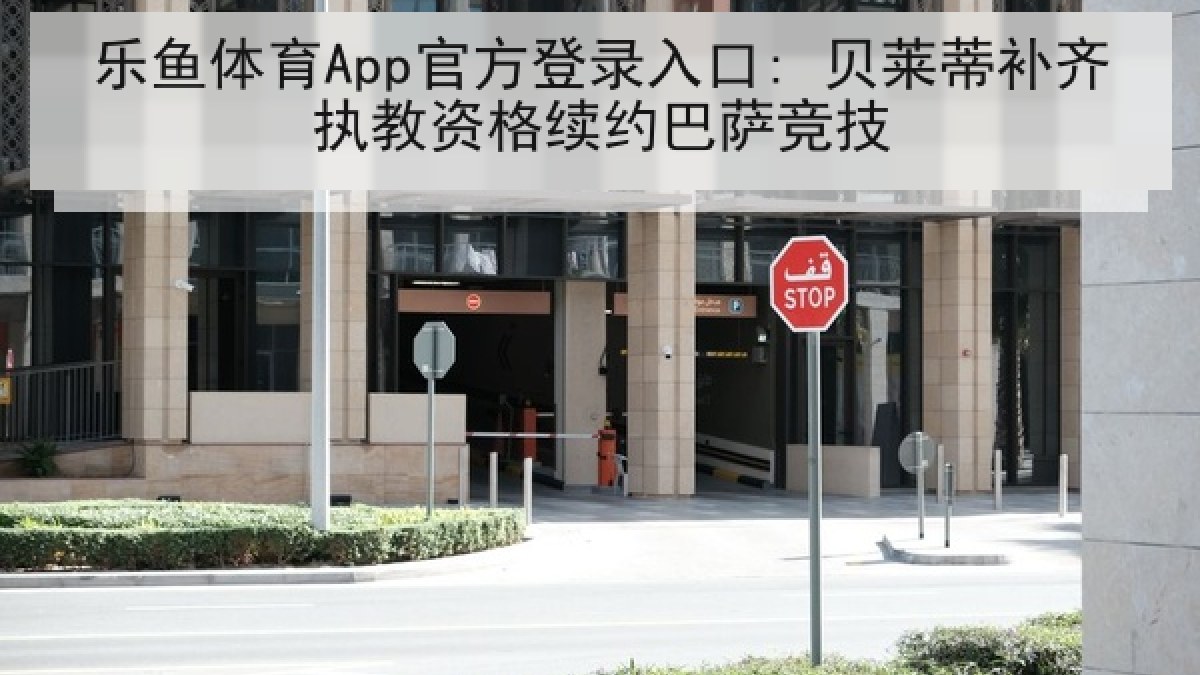 乐鱼体育App官方登录入口: 贝莱蒂补齐执教资格续约巴萨竞技