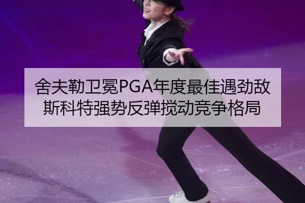 舍夫勒卫冕PGA年度最佳遇劲敌 斯科特强势反弹搅动竞争格局