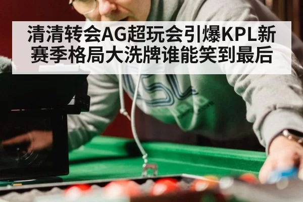 清清转会AG超玩会引爆KPL新赛季格局大洗牌谁能笑到最后