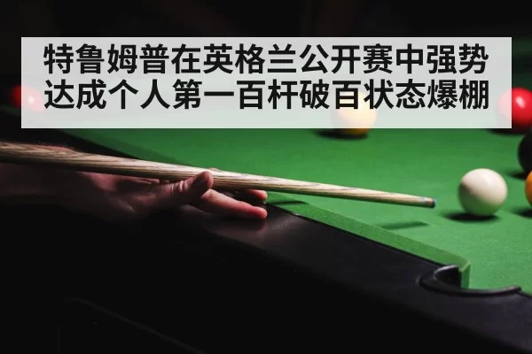 特鲁姆普在英格兰公开赛中强势达成个人第一百杆破百状态爆棚