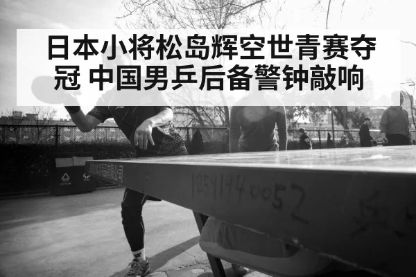 日本小将松岛辉空世青赛夺冠 中国男乒后备警钟敲响