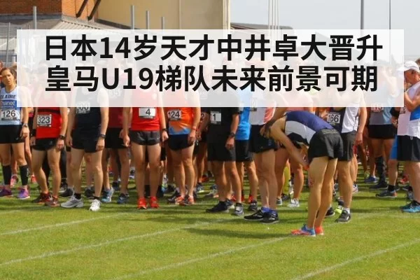 日本14岁天才中井卓大晋升皇马U19梯队未来前景可期