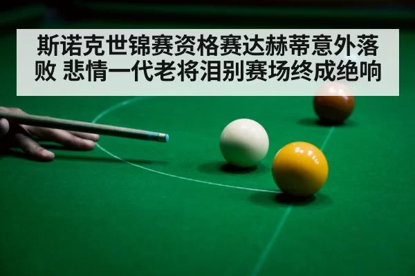 斯诺克世锦赛资格赛达赫蒂意外落败 悲情一代老将泪别赛场终成绝响