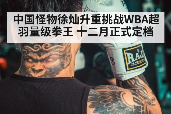 中国怪物徐灿升重挑战WBA超羽量级拳王 十二月正式定档