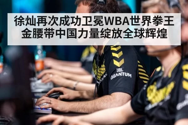 徐灿再次成功卫冕WBA世界拳王金腰带中国力量绽放全球辉煌
