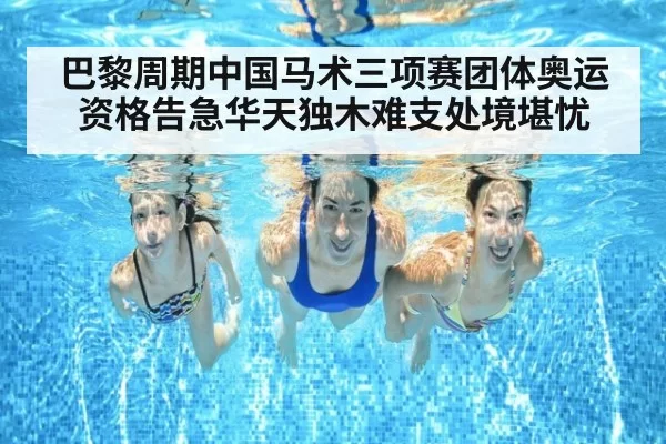 巴黎周期中国马术三项赛团体奥运资格告急华天独木难支处境堪忧