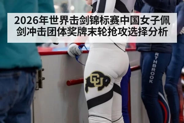 2026年世界击剑锦标赛中国女子佩剑冲击团体奖牌末轮抢攻选择分析